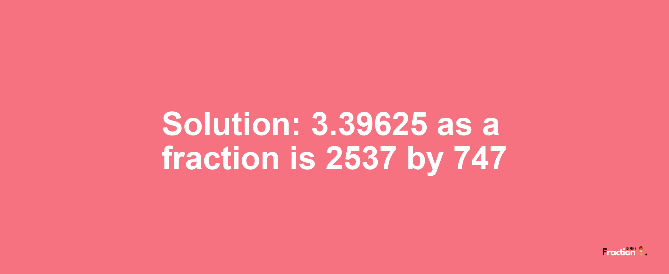 Solution:3.39625 as a fraction is 2537/747